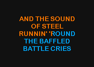 AND THE SOUND
OF STEEL

RUNNIN' 'ROUND
THE BAFFLED
BATI'LECRIES