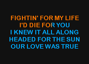 FIGHTIN' FOR MY LIFE
I'D DIE FOR YOU

I KNEW IT ALL ALONG

HEADED FOR THE SUN

OUR LOVE WAS TRUE