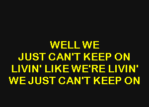 WELLWE
JUST CAN'T KEEP ON
LIVIN' LIKEWE'RE LIVIN'
WEJUST CAN'T KEEP ON