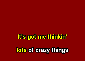 It's got me thinkin'

lots of crazy things