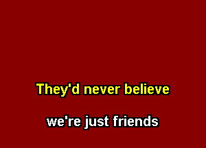 They'd never believe

we're just friends