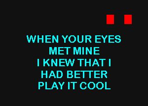 WHEN YOUR EYES
MET MINE

l KNEW THAT I

HAD BETTER
PLAY IT COOL