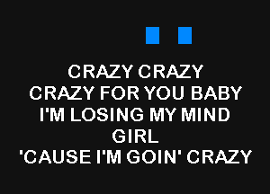 CRAZYCRAZY
CRAZY FOR YOU BABY
I'M LOSING MY MIND

GIRL
'CAUSE I'M GOIN' CRAZY