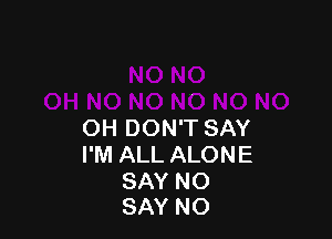 OH DON'T SAY
I'M ALL ALONE

SAY NO
SAY NO