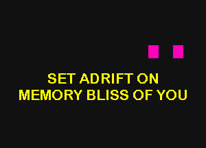 SET ADRIFT ON
MEMORY BLISS OF YOU