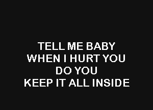 TELL ME BABY

WHEN I HURTYOU
DO YOU
KEEP IT ALL INSIDE