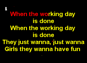 I .
When the working day

is done
When the working day
is done
They just wanna, 'just wanna
Girls they wanna have fun