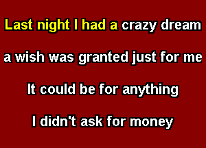 Last night I had a crazy dream
a wish was granted just for me
It could be for anything

I didn't ask for money