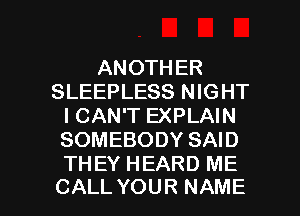 ANOTHER
SLEEPLESS NIGHT
I CAN'T EXPLAIN
SOMEBODY SAID
THEY HEARD ME

CALL YOUR NAME I