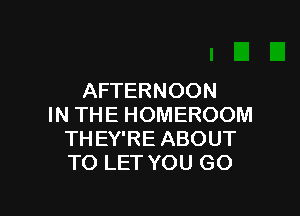 AFTERNOON

IN THE HOMEROOM
TH EY'RE ABOUT
TO LET YOU GO