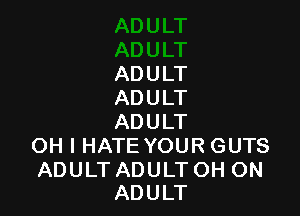 ADULT
ADULT

ADULT
OH I HATE YOUR GUTS

ADULT ADULT OH ON
ADULT