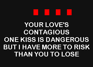 YOUR LOVE'S
CONTAGIOUS
ONE KISS IS DANGEROUS

BUT I HAVE MORETO RISK
THAN YOU TO LOSE