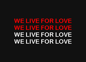 WE LIVE FOR LOVE
WE LIVE FOR LOVE