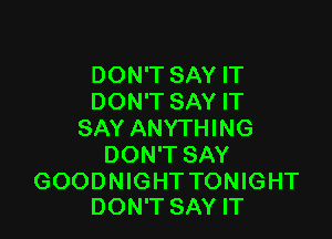 DON'T SAY IT
DON'T SAY IT

SAY ANYTHING
DON'T SAY

GOODNIGHT TONIGHT
DON'T SAY IT