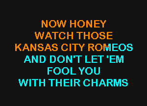 NOW HONEY
WATCH THOSE
KANSAS CITY ROMEOS
AND DON'T LET'EM
FOOLYOU
WITH THEIR CHARMS