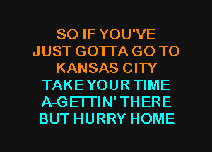 SOIFYOUNE
JUST GO'ITA GO TO
KANSASCHY
TAKEYOUR TIME
A-GETI'IN' THERE

BUT HURRY HOME l
