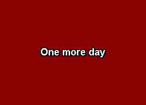 One more day