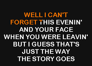 WELL I CAN'T
FORGET THIS EVENIN'
AND YOUR FACE
WHEN YOU WERE LEAVIN'
BUT I GUESS THAT'S
JUST THEWAY
THESTORY GOES