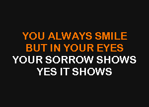 YOU ALWAYS SMILE
BUT IN YOUR EYES

YOUR SORROW SHOWS
YES IT SHOWS