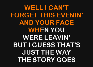 WELL I CAN'T
FORGET THIS EVENIN'
AND YOUR FACE
WHEN YOU
WERE LEAVIN'
BUT I GUESS THAT'S
JUST THEWAY
THE STORY GOES