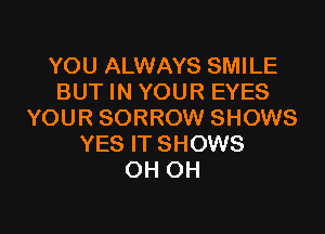 YOU ALWAYS SMILE
BUT IN YOUR EYES

YOUR SORROW SHOWS
YES IT SHOWS
OH OH