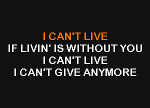 I CAN'T LIVE
IF LIVIN' IS WITHOUT YOU

ICAN'T LIVE
I CAN'T GIVE ANYMORE