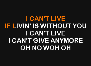 I CAN'T LIVE
IF LIVIN' IS WITHOUT YOU

I CAN'T LIVE
I CAN'T GIVE ANYMORE
OH NO WOH OH