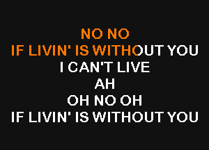 NO NO
IF LIVIN' IS WITHOUT YOU
I CAN'T LIVE

AH
OH NO OH
IF LIVIN' IS WITHOUT YOU