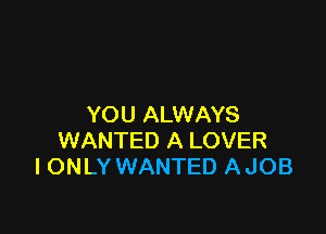YOU ALWAYS

WANTED A LOVER
IONLY WANTED A JOB