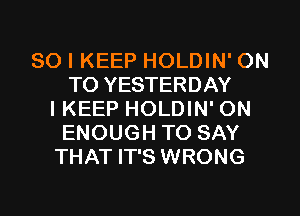 SO I KEEP HOLDIN' ON
TO YESTERDAY
IKEEP HOLDIN' ON
ENOUGH TO SAY
THAT IT'S WRONG