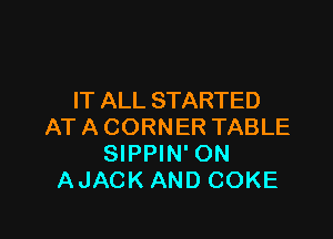 IT ALL STARTED

ATACORNER TABLE
SIPPIN' ON
AJACK AND COKE