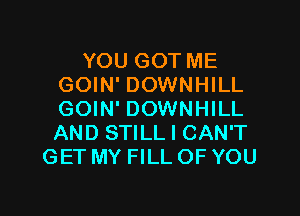 YOU GOT ME
GOIN' DOWNHILL

GOIN' DOWNHILL
AND STILL I CAN'T
GET MY FILL OF YOU