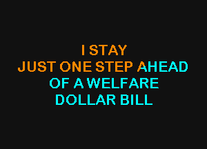 I STAY
JUST ONE STEP AH EAD

OF AWELFARE
DOLLAR BILL