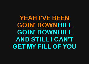 YEAH I'VE BEEN
GOIN' DOWNHILL
GOIN' DOWNHILL
AND STILL I CAN'T

GET MY FILL OF YOU

g