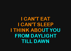 I CAN'T EAT
I CAN'T SLEEP

I THINK ABOUT YOU

FROM DAYLIGHT
TILL DAWN