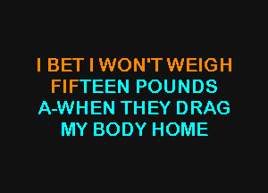 IBET I WON'TWEIGH
FIFTEEN POUNDS
A-WHEN THEY DRAG
MY BODY HOME

g