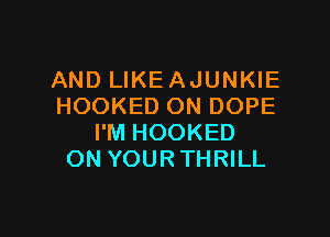 AND LIKEAJUNKIE
HOOKED ON DOPE

I'M HOOKED
ON YOUR THRILL