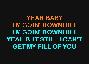 YEAH BABY
I'M GOIN' DOWNHILL
I'M GOIN' DOWNHILL
YEAH BUT STILL I CAN'T
GET MY FILL OF YOU