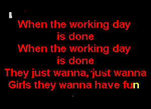 I .
When the working day

is done
When the working day
is done
They just wanna, just wanna
Girls they wanna have fun