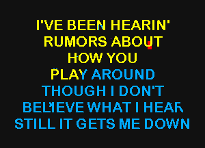 I'VE BEEN HEARIN'
RUMORS ABOUT
HOW YOU
PLAY AROUND
THOUGH I DON'T
BEDIEVEWHATI HEAR
STILL IT GETS ME DOWN