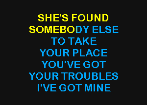SHE'S FOUND
SOMEBODY ELSE
TO TAKE
YOUR PLACE
YOU'VE GOT
YOUR TROUBLES

I'VE GOT MINE l