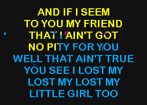 AND IF I SEEM
TO YOU MY FRIEND
THAT I AIN'T GOT
N0 PITY FOR YOU
WELL THAT AIN'T TRUE
YOU SEE I LOST MY
LOST MY LOST MY
LITI'LE GIRLTOO