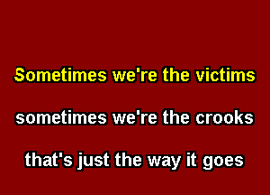 Sometimes we're the victims
sometimes we're the crooks

that's just the way it goes