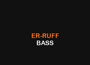 ER-RUFF
BASS