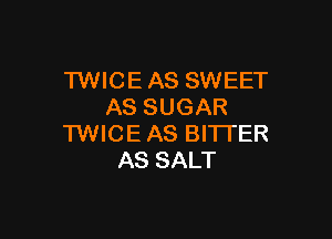 TWICE AS SWEET
AS SUGAR

TWICE AS BITTER
AS SALT