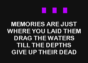 MEMORIES AREJUST
WHEREYOU LAID THEM
DRAG THEWATERS
TILL THE DEPTHS
GIVE UP THEIR DEAD