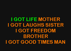 I GOT LIFE MOTHER
I GOT LAUGHS SISTER
I GOT FREEDOM
BROTHER
I GOT GOOD TIMES MAN