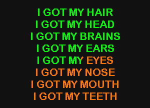 IGOT MY HAIR
IGOT MY HEAD
IGOT MY BRAINS
IGOT MY EARS
IGOT MY EYES
IGOT MY NOSE

I GOT MY MOUTH
I GOT MY TEETH l