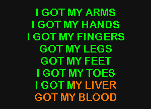 IGOT MY ARMS
IGOT MY HANDS
IGOT MY FINGERS
GOT MY LEGS
GOT MY FEET
IGOT MY TOES

I GOT MY LIVER
GOT MY BLOOD l