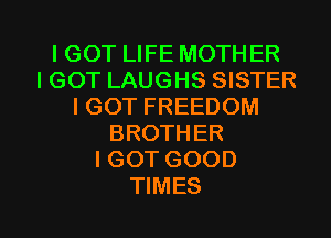 IGOT LIFE MOTHER
IGOT LAUGHS SISTER
I GOT FREEDOM
BROTHER
I GOT GOOD

TIMES l
